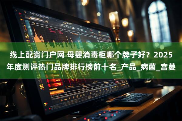 线上配资门户网 母婴消毒柜哪个牌子好？2025年度测评热门品牌排行榜前十名_产品_病菌_宫菱