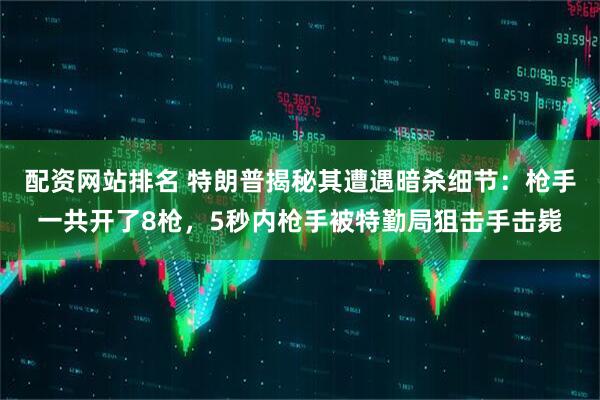 配资网站排名 特朗普揭秘其遭遇暗杀细节：枪手一共开了8枪，5秒内枪手被特勤局狙击手击毙
