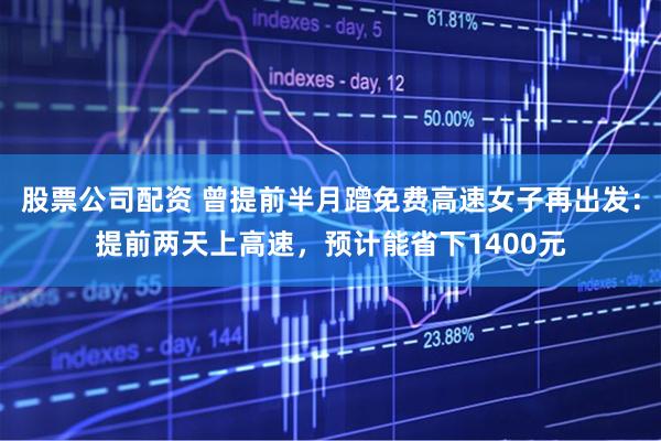 股票公司配资 曾提前半月蹭免费高速女子再出发：提前两天上高速，预计能省下1400元