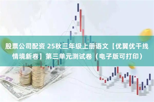 股票公司配资 25秋三年级上册语文【优翼优干线情境新卷】第三单元测试卷（电子版可打印）