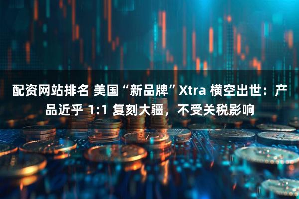 配资网站排名 美国“新品牌”Xtra 横空出世：产品近乎 1:1 复刻大疆，不受关税影响