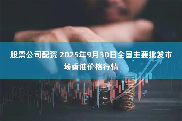 股票公司配资 2025年9月30日全国主要批发市场香油价格行情