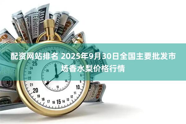 配资网站排名 2025年9月30日全国主要批发市场香水梨价格行情