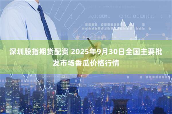 深圳股指期货配资 2025年9月30日全国主要批发市场香瓜价格行情