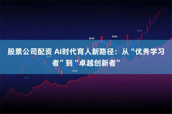 股票公司配资 AI时代育人新路径：从“优秀学习者”到“卓越创新者”