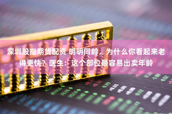 深圳股指期货配资 明明同龄，为什么你看起来老得更快？医生：这个部位最容易出卖年龄