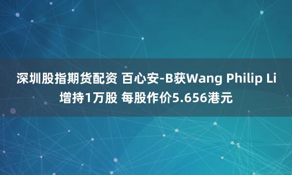 深圳股指期货配资 百心安-B获Wang Philip Li增持1万股 每股作价5.656港元