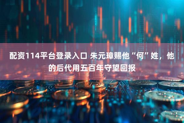 配资114平台登录入口 朱元璋赐他“何”姓，他的后代用五百年守望回报