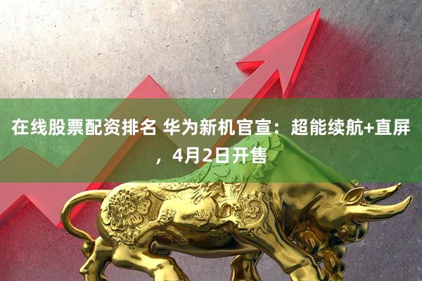 在线股票配资排名 华为新机官宣：超能续航+直屏，4月2日开售