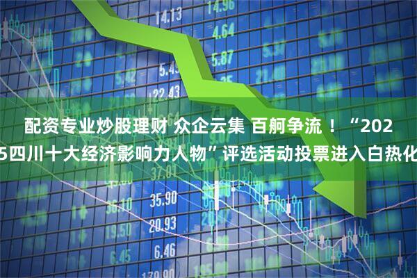 配资专业炒股理财 众企云集 百舸争流 ！“2025四川十大经济影响力人物”评选活动投票进入白热化
